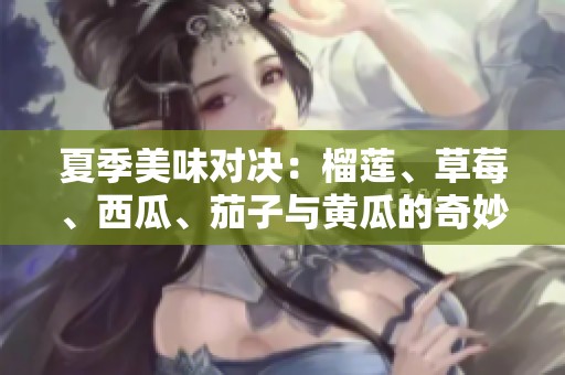 夏季美味对决：榴莲、草莓、西瓜、茄子与黄瓜的奇妙组合