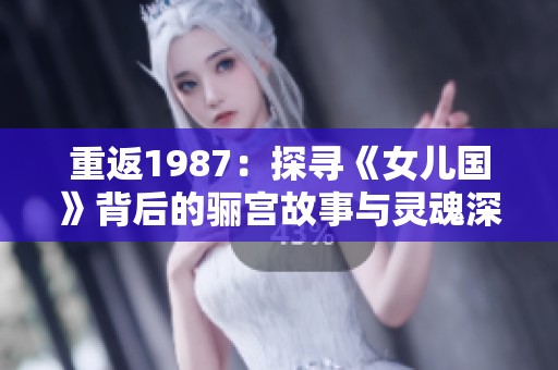 重返1987：探寻《女儿国》背后的骊宫故事与灵魂深处