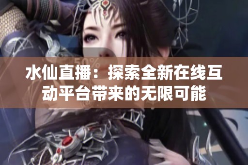 水仙直播：探索全新在线互动平台带来的无限可能