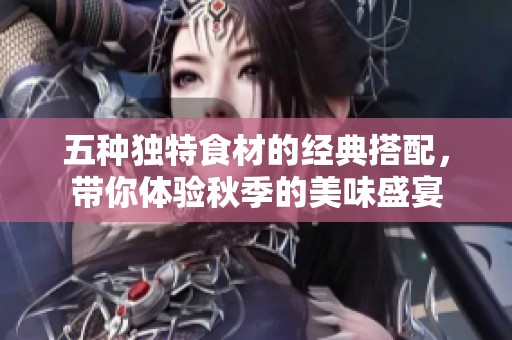五种独特食材的经典搭配，带你体验秋季的美味盛宴