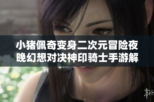 小猪佩奇变身二次元冒险夜晚幻想对决神印骑士手游解析