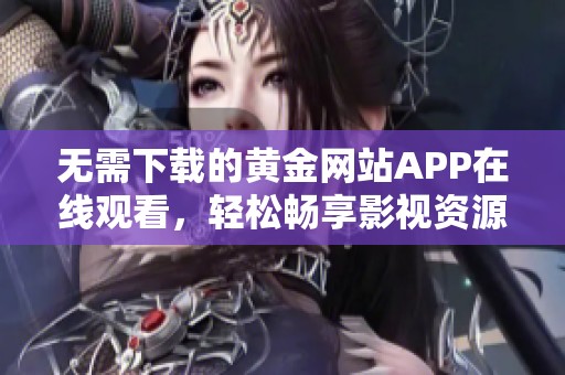 无需下载的黄金网站APP在线观看，轻松畅享影视资源