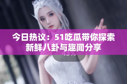 今日热议：51吃瓜带你探索新鲜八卦与趣闻分享