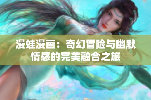 漫蛙漫画：奇幻冒险与幽默情感的完美融合之旅