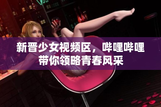新晋少女视频区，哔哩哔哩带你领略青春风采
