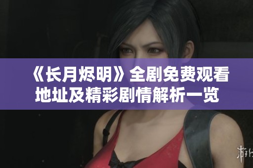 《长月烬明》全剧免费观看地址及精彩剧情解析一览