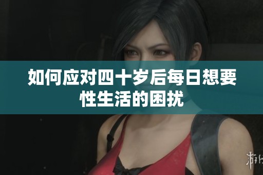 如何应对四十岁后每日想要性生活的困扰