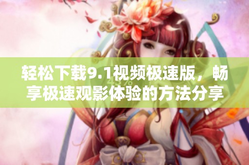 轻松下载9.1视频极速版，畅享极速观影体验的方法分享