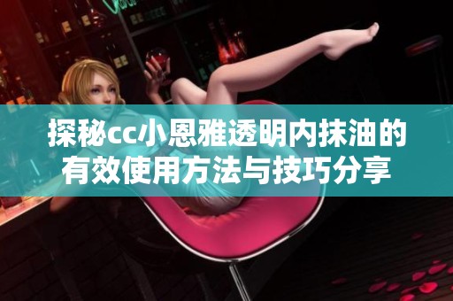 探秘cc小恩雅透明内抹油的有效使用方法与技巧分享