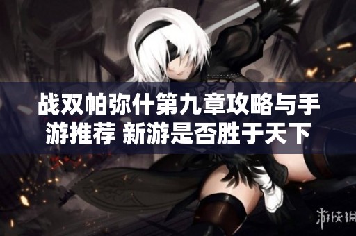 战双帕弥什第九章攻略与手游推荐 新游是否胜于天下游戏体验分析