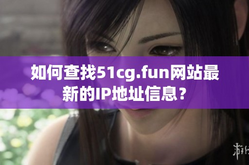 如何查找51cg.fun网站最新的IP地址信息？