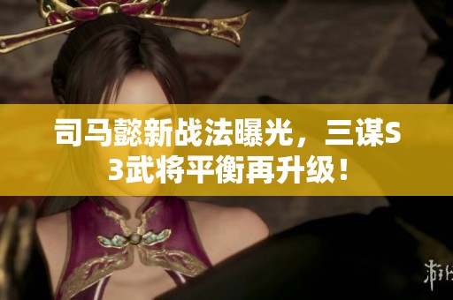 司马懿新战法曝光，三谋S3武将平衡再升级！