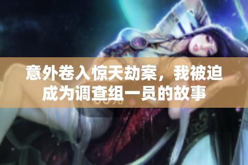 意外卷入惊天劫案，我被迫成为调查组一员的故事
