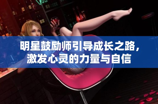 明星鼓励师引导成长之路，激发心灵的力量与自信