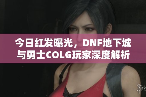 今日红发曝光，DNF地下城与勇士COLG玩家深度解析与讨论