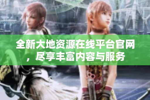 全新大地资源在线平台官网，尽享丰富内容与服务