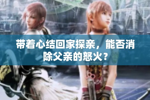 带着心结回家探亲，能否消除父亲的怒火？
