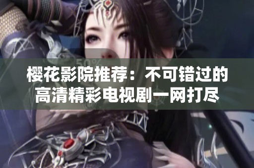 樱花影院推荐：不可错过的高清精彩电视剧一网打尽