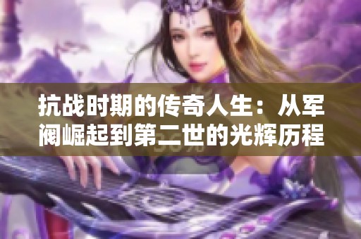 抗战时期的传奇人生：从军阀崛起到第二世的光辉历程