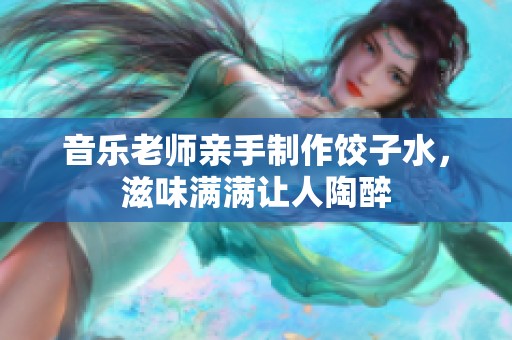 音乐老师亲手制作饺子水，滋味满满让人陶醉