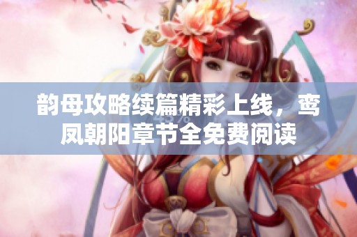韵母攻略续篇精彩上线，鸾凤朝阳章节全免费阅读