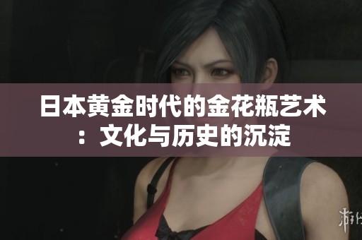 日本黄金时代的金花瓶艺术：文化与历史的沉淀