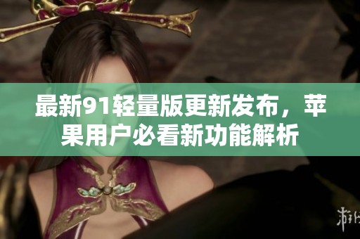 最新91轻量版更新发布，苹果用户必看新功能解析