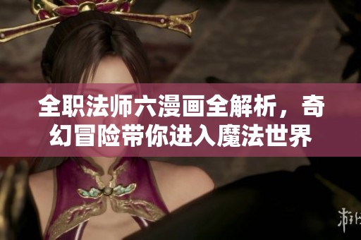 全职法师六漫画全解析，奇幻冒险带你进入魔法世界