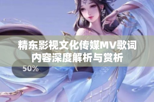 精东影视文化传媒MV歌词内容深度解析与赏析