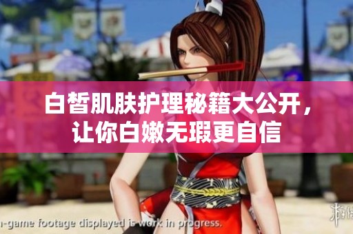 白皙肌肤护理秘籍大公开，让你白嫩无瑕更自信