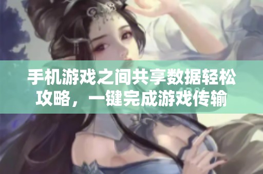 手机游戏之间共享数据轻松攻略，一键完成游戏传输