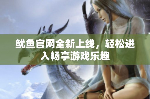 鱿鱼官网全新上线，轻松进入畅享游戏乐趣