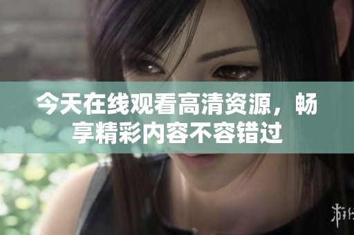 今天在线观看高清资源，畅享精彩内容不容错过