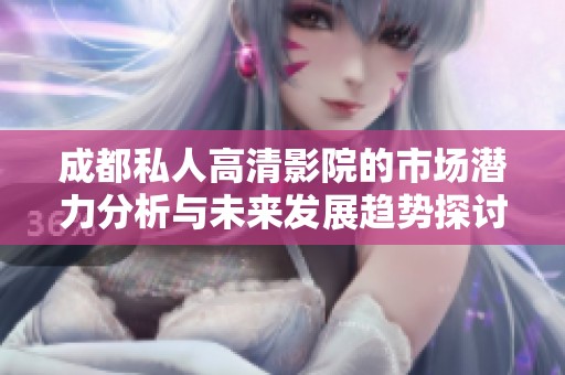 成都私人高清影院的市场潜力分析与未来发展趋势探讨
