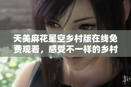 天美麻花星空乡村版在线免费观看，感受不一样的乡村魅力