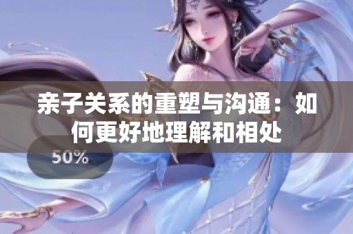 亲子关系的重塑与沟通：如何更好地理解和相处