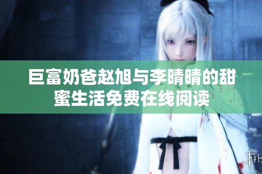 巨富奶爸赵旭与李晴晴的甜蜜生活免费在线阅读