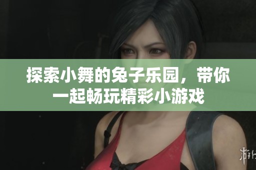 探索小舞的兔子乐园，带你一起畅玩精彩小游戏