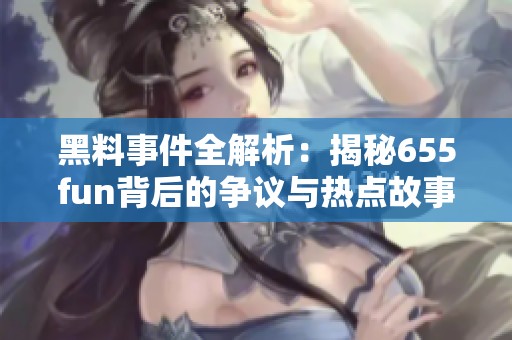 黑料事件全解析：揭秘655fun背后的争议与热点故事