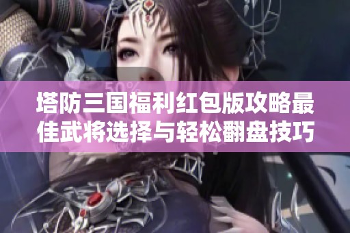 塔防三国福利红包版攻略最佳武将选择与轻松翻盘技巧分享