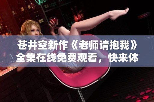 苍井空新作《老师请抱我》全集在线免费观看，快来体验！