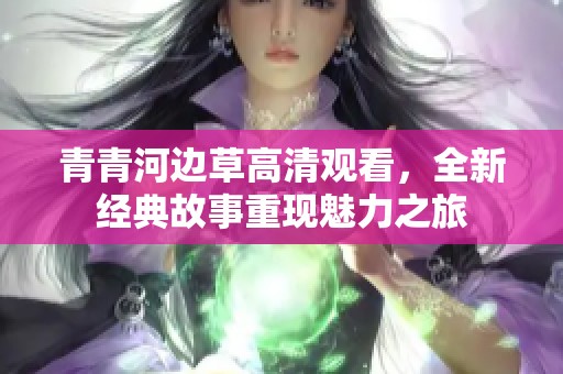 青青河边草高清观看，全新经典故事重现魅力之旅