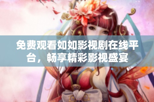 免费观看如如影视剧在线平台，畅享精彩影视盛宴
