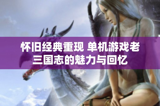 怀旧经典重现 单机游戏老三国志的魅力与回忆