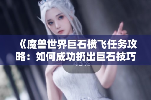 《魔兽世界巨石横飞任务攻略：如何成功扔出巨石技巧》