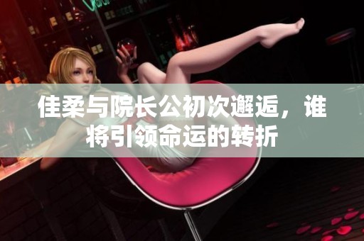 佳柔与院长公初次邂逅，谁将引领命运的转折