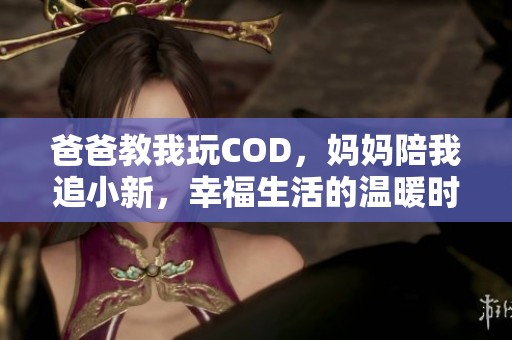爸爸教我玩COD，妈妈陪我追小新，幸福生活的温暖时光