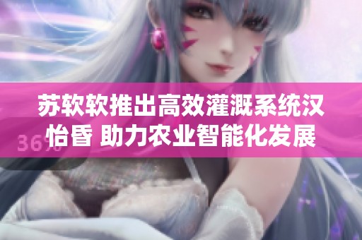 苏软软推出高效灌溉系统汉怡昏 助力农业智能化发展