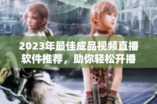 2023年最佳成品视频直播软件推荐，助你轻松开播