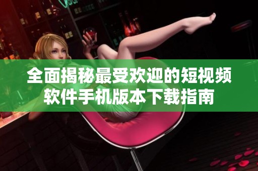 全面揭秘最受欢迎的短视频软件手机版本下载指南